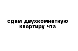 сдам двухкомнатную квартиру чтз